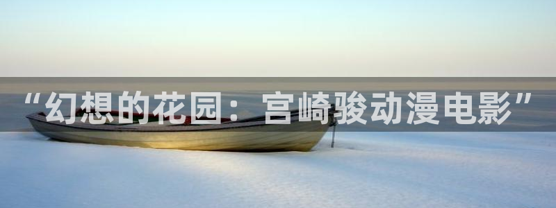 剑风传奇1997无删减樱花动漫：“幻想的花园：宫崎骏动漫电影”