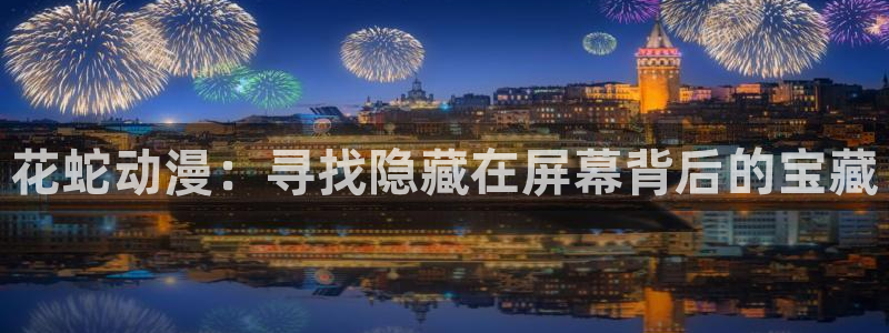 仙逆动漫樱花动漫：花蛇动漫：寻找隐藏在屏幕背后的宝藏