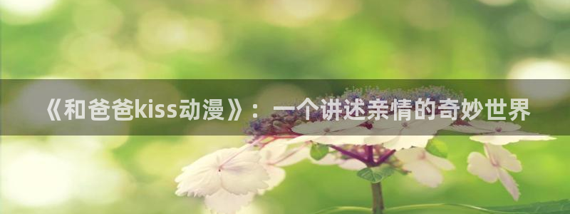 樱花动漫炼气十万年：《和爸爸kiss动漫》：一个讲述亲情的奇妙世界